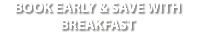 BOOK EARLY & SAVE WITH BREAKFAST